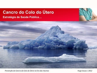 Cancro do Colo do Útero
Estratégia de Saúde Pública…




 Prevenção do Cancro do Colo do Útero na Era das Vacinas   Hugo Sousa | 2012
 