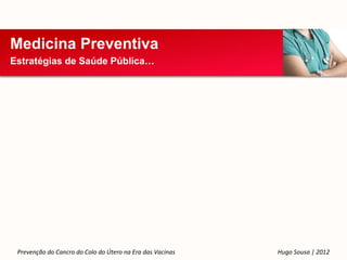Medicina Preventiva
Estratégias de Saúde Pública…




 Prevenção do Cancro do Colo do Útero na Era das Vacinas   Hugo Sousa | 2012
 