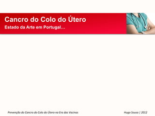 Cancro do Colo do Útero
Estado da Arte em Portugal…




 Prevenção do Cancro do Colo do Útero na Era das Vacinas   Hugo Sousa | 2012
 