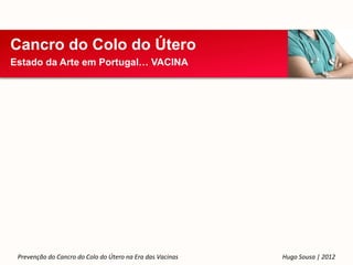 Cancro do Colo do Útero
Estado da Arte em Portugal… VACINA




 Prevenção do Cancro do Colo do Útero na Era das Vacinas   Hugo Sousa | 2012
 