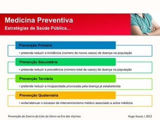 Medicina Preventiva
Estratégias de Saúde Pública…




 Prevenção do Cancro do Colo do Útero na Era das Vacinas   Hugo Sousa | 2012
 
