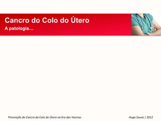 Cancro do Colo do Útero
A patologia…




 Prevenção do Cancro do Colo do Útero na Era das Vacinas   Hugo Sousa | 2012
 