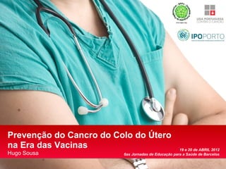 Prevenção do Cancro do Colo do Útero
na Era das Vacinas                                   19 e 20 de ABRIL 2012
Hugo Sousa               6as Jornadas de Educação para a Saúde de Barcelos
 