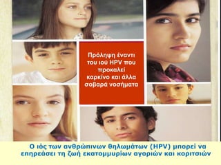 Πρόληψη έναντι
του ιού HPV που
προκαλεί
καρκίνο και άλλα
σοβαρά νοσήματα
Ο ιός των ανθρώπινων θηλωμάτων (HPV) μπορεί να
επηρεάσει τη ζωή εκατομμυρίων αγοριών και κοριτσιών
 