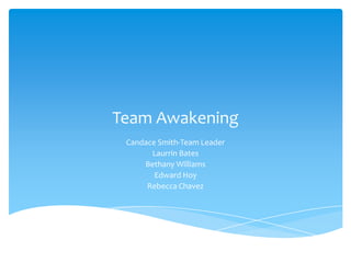 Team Awakening
 Candace Smith-Team Leader
       Laurrin Bates
     Bethany Williams
        Edward Hoy
      Rebecca Chavez
 