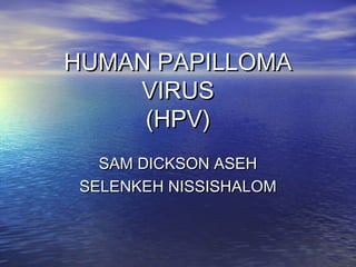 HUMAN PAPILLOMAHUMAN PAPILLOMA
VIRUSVIRUS
(HPV)(HPV)
SAM DICKSON ASEHSAM DICKSON ASEH
SELENKEH NISSISHALOMSELENKEH NISSISHALOM
 