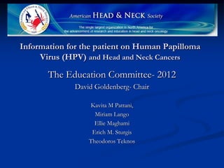Information for the patient on Human Papilloma
     Virus (HPV) and Head and Neck Cancers

       The Education Committee- 2012
              David Goldenberg- Chair

                  Kavita M Pattani,
                    Miriam Lango
                    Ellie Maghami
                   Erich M. Sturgis
                  Theodoros Teknos
 