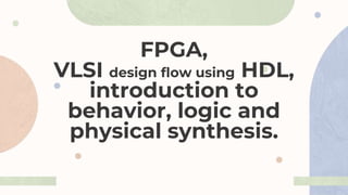 FPGA,
VLSI design flow using HDL,
introduction to
behavior, logic and
physical synthesis.
 