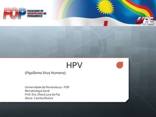 HPV 
(PapillomaVirus Humano) 
Universidade de Pernambuco - FOP 
Microbiologia Geral 
Prof. Dra. Eliana Lyra da Paz 
Aluna: Camila Oliveira 
 