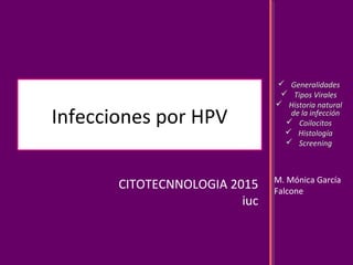  Generalidades
 Tipos Virales
 Historia natural
de la infección
 Coilocitos
 Histología
 Screening
Infecciones por HPV
CITOTECNNOLOGIA 2015
iuc
M. Mónica García
Falcone
 