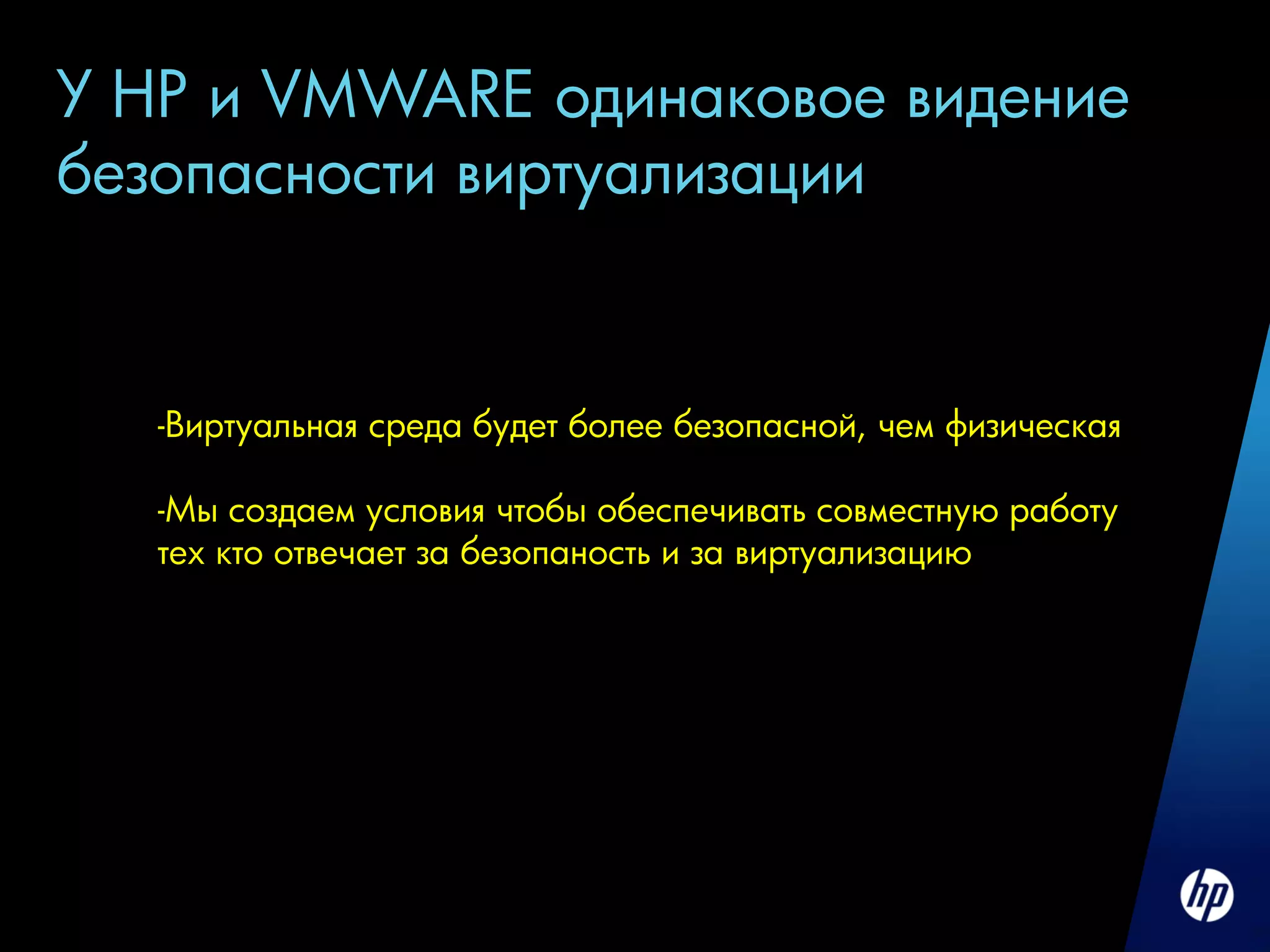 У HP и VMWARE одинаковое видение
безопасности виртуализации


   -Виртуальная среда будет более безопасной, чем физическая

   -Мы создаем условия чтобы обеспечивать совместную работу
   тех кто отвечает за безопаность и за виртуализацию
 