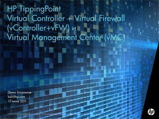 HP TippingPoint
Virtual Controller + Virtual Firewall
(vController+vFW) и
Virtual Management Center (vMC)




Денис Батранков
bdv@hp.com
17 июня 2011


©2010 Hewlett-Packard Development Company, L.P. The information contained herein is subject to change without notice
 