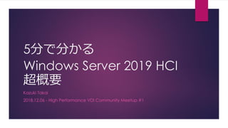 5分で分かる
Windows Server 2019 HCI
超概要
Kazuki Takai
2018.12.06 - High Performance VDI Community Meetup #1
 
