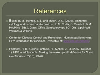 References<br />Buttin, B. M., Herzog, T. J., and Mutch, D. G. (2006).  Abnormal cytology and human papillomavirus.  In M....