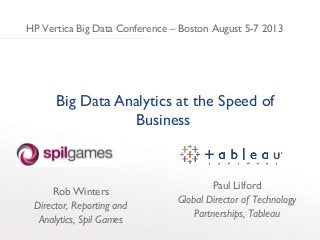 Big Data Analytics at the Speed of
Business
Paul Lilford
Global Director of Technology
Partnerships, Tableau
HP Vertica Big Data Conference – Boston August 5-7 2013
Rob Winters
Director, Reporting and
Analytics, Spil Games
 