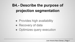 B4.- Describe the purpose of
projection segmentation
● Provides high availability
● Recovery of data
● Optimizes query execution
Juan Antonio Neve Gómez | Page 1
 