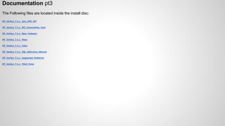 Documentation pt3
The Following files are located inside the install disc:
HP_Vertica_7.1.x_ Java_SDK_API
HP_Vertica_7.1.x_ MS_Connectivity_Pack
HP_Vertica_7.1.x_ New_Features
HP_Vertica_7.1.x_ Place
HP_Vertica_7.1.x_ Pulse
HP_Vertica_7.1.x_ SQL_Reference_Manual
HP_Vertica_7.1.x_ Supported_Platforms
HP_Vertica_7.1.x_ Third_Party
 