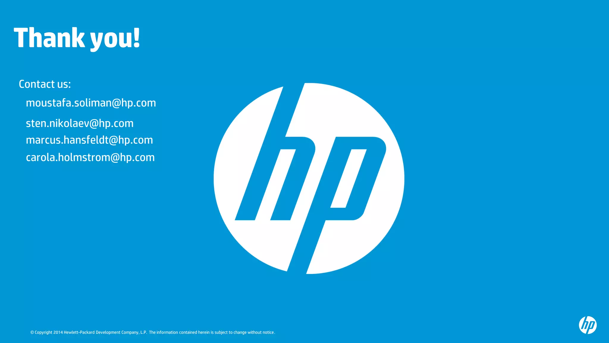 © Copyright 2014 Hewlett-Packard Development Company, L.P. The information contained herein is subject to change without notice.
Thankyou!
Contact us:
moustafa.soliman@hp.com
marcus.hansfeldt@hp.com
sten.nikolaev@hp.com
carola.holmstrom@hp.com
 