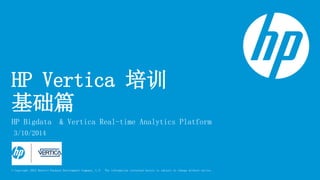 © Copyright 2012 Hewlett-Packard Development Company, L.P. The information contained herein is subject to change without notice.
HP Vertica 培训
基础篇
HP Bigdata & Vertica Real-time Analytics Platform
3/10/2014
 