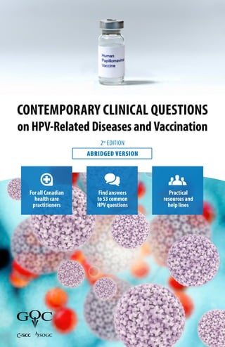 CONTEMPORARY CLINICAL QUESTIONS
on HPV-Related Diseases and Vaccination
2nd
EDITION
ABRIDGED VERSION
For all Canadian
health care
practitioners
Find answers
to 53 common
HPV questions
Practical
resources and
help lines
 