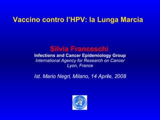 Vaccino contro l’HPV: la Lunga Marcia Silvia Franceschi   Infections and Cancer Epidemiology Group International Agency for Research on Cancer Lyon, Franc e Ist. Mario Negri, Milano, 14 Aprile, 2008 