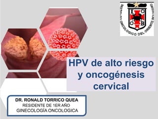 HPV de alto riesgo
y oncogénesis
cervical
DR. RONALD TORRICO QUEA
RESIDENTE DE 1ER AÑO
GINECOLOGÍA ONCOLOGICA
 