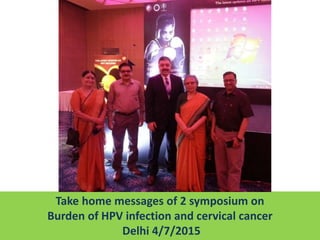 3
Take home messages of 2 symposium on
Burden of HPV infection and cervical cancer
Delhi 4/7/2015
 