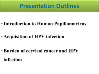 Presentation Outlines
• Introduction to Human Papillomavirus
• Acquisition of HPV infection
• Burden of cervical cancer and HPV
infection
 