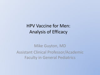 HPV Vaccine for Men:
Analysis of Efficacy
Mike Guyton, MD
Assistant Clinical Professor/Academic
Faculty in General Pediatrics
 