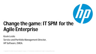 © Copyright 2012 Hewlett-Packard Development Company, L.P. The information contained herein is subject to change without notice.
Changethegame:ITSPM forthe
AgileEnterprise
Kevin Leslie
Service and Portfolio Management Director,
HP Software, EMEA.
 