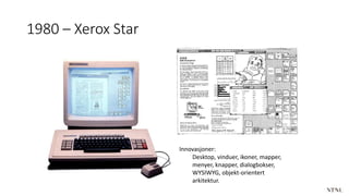 1980 – Xerox Star
Innovasjoner:
Desktop, vinduer, ikoner, mapper,
menyer, knapper, dialogbokser,
WYSIWYG, objekt-orientert
arkitektur.
 