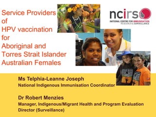 Ms Telphia-Leanne Joseph National Indigenous Immunisation Coordinator Dr Robert Menzies Manager, Indigenous/Migrant Health and Program Evaluation  Director (Surveillance)  www.ncirs.usyd.edu.au Service Providers  of  HPV vaccination for Aboriginal and  Torres Strait Islander Australian Females 