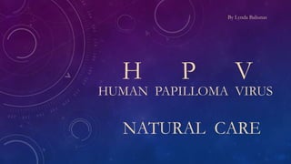 H P V
NATURAL CARE
HUMAN PAPILLOMA VIRUS
By Lynda Baliunas
 