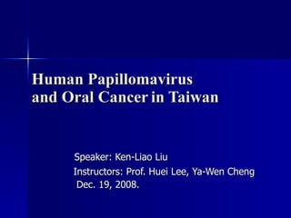 Human Papillomavirus  and Oral Cancer   in Taiwan  Speaker: Ken-Liao Liu Instructors: Prof. Huei Lee, Ya-Wen Cheng Dec. 19, 2008. 