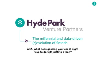 The millennial and data-driven
(r)evolution of fintech
AKA, what does gassing your car at night
have to do with getting a loan?
 