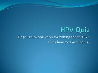 HPV Quiz Do you think you know everything about HPV? Click here to take our quiz! 