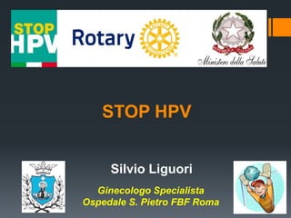 STOP HPV
Ginecologo Specialista
Ospedale S. Pietro FBF Roma
Silvio Liguori
 