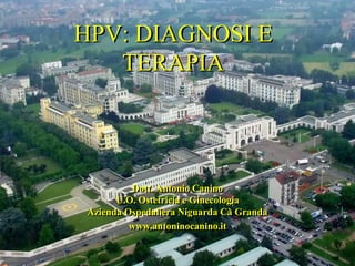 HPV: DIAGNOSI E
TERAPIA

Dott. Antonio Canino
U.O. Ostetricia e Ginecologia
Azienda Ospedaliera Niguarda Cà Granda
www.antoninocanino.it

 