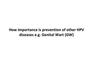 How importance is prevention of other HPV
diseases e.g. Genital Wart (GW)
 