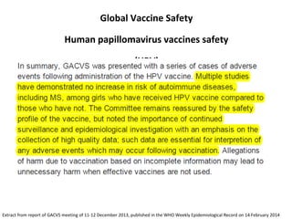 Global Vaccine Safety
Human papillomavirus vaccines safety
(HPV)
Extract from report of GACVS meeting of 11-12 December 2013, published in the WHO Weekly Epidemiological Record on 14 February 2014
 
