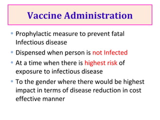 Vaccine Administration
• Prophylactic measure to prevent fatal
Infectious disease
• Dispensed when person is not Infected
• At a time when there is highest risk of
exposure to infectious disease
• To the gender where there would be highest
impact in terms of disease reduction in cost
effective manner
 