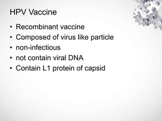 HPV Vaccine
• Recombinant vaccine
• Composed of virus like particle
• non-infectious
• not contain viral DNA
• Contain L1 protein of capsid
 
