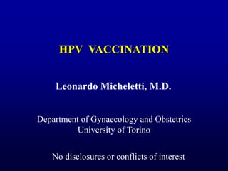 HPV VACCINATION
Leonardo Micheletti, M.D.
Department of Gynaecology and Obstetrics
University of Torino
No disclosures or conflicts of interest
 