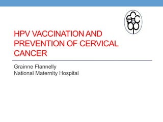 HPV VACCINATION AND
PREVENTION OF CERVICAL
CANCER
Grainne Flannelly
National Maternity Hospital
 
