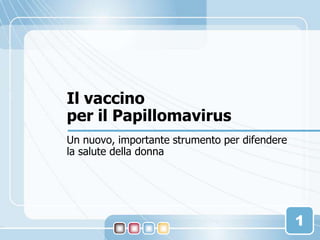 1 Il vaccino per il Papillomavirus Un nuovo, importante strumento per difendere la salute della donna 