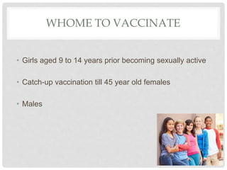 WHOME TO VACCINATE
• Girls aged 9 to 14 years prior becoming sexually active
• Catch-up vaccination till 45 year old females
• Males
 