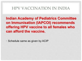 HPV VACCINATION IN INDIA
Indian Academy of Pediatrics Committee
on Immunisation (IAPCOI) recommends
offering HPV vaccine to all females who
can afford the vaccine.
• Schedule same as given by ACIP
 