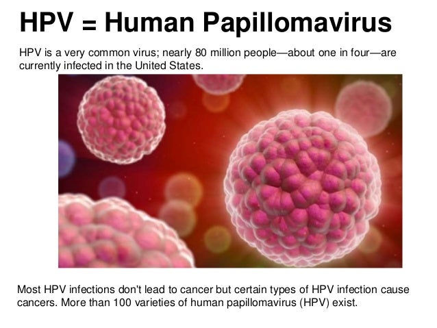 HPV = Human Papillomavirus
Most HPV infections don't lead to cancer but certain types of HPV infection cause
cancers. More...