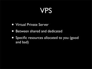 VPS
• Virtual Private Server
• Between shared and dedicated
• Speciﬁc resources allocated to you (good
  and bad)
 