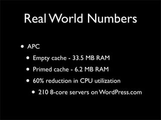 Real World Numbers

• APC
 • Empty cache - 33.5 MB RAM
 • Primed cache - 6.2 MB RAM
 • 60% reduction in CPU utilization
   • 210 8-core servers on WordPress.com
 